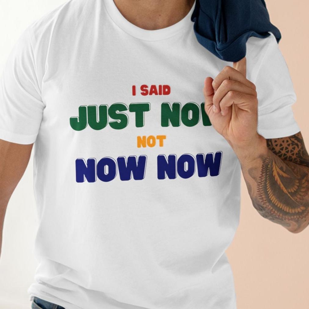 I SAID JUST NOW, NOT NOW NOW | South African saying T-shirt